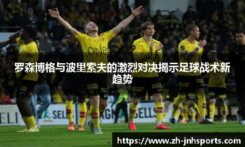 罗森博格与波里索夫的激烈对决揭示足球战术新趋势